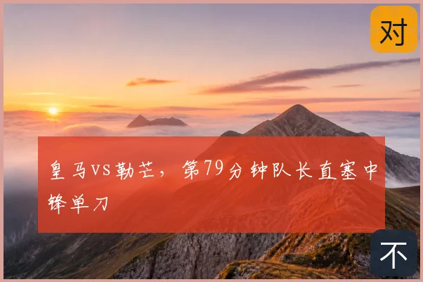 皇马vs勒芒,第79分钟队长直塞中锋单刀