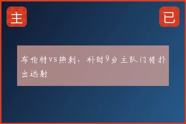 布伦特vs热刺,补时9分主队门将扑出远射